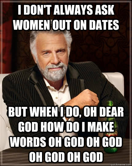 i don't always ask women out on dates but when I do, oh dear god how do i make words oh god oh god oh god oh god  The Most Interesting Man In The World