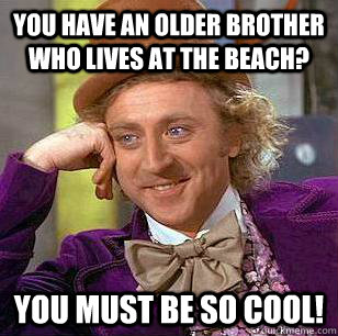You have an older brother who lives at the beach? You must be so cool!  Condescending Wonka