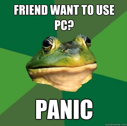 Friend want to use pc? PANIC  Foul Bachelor Frog