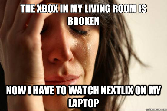 The Xbox in my living room is broken Now I have to watch Nextlix on my laptop  First World Problems