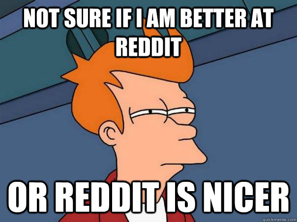 Not sure if I am better at reddit or reddit is nicer  Futurama Fry