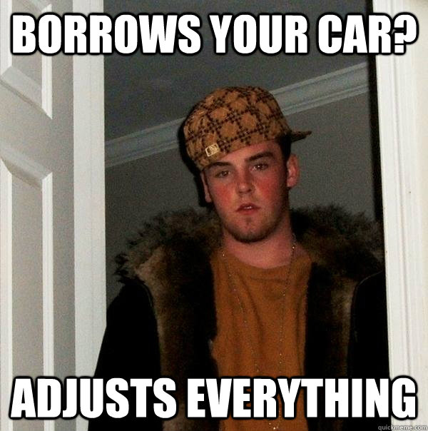 Borrows your car? Adjusts Everything  Scumbag Steve