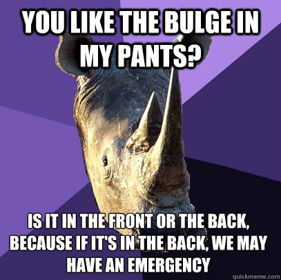 you like the bulge in my pants? is it in the front or the back, because if it's in the back, we may have an emergency - you like the bulge in my pants? is it in the front or the back, because if it's in the back, we may have an emergency  Sexually Oblivious Rhino