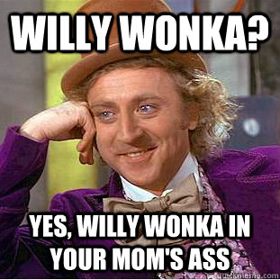 Willy Wonka? Yes, Willy Wonka in your mom's ass  Condescending Wonka