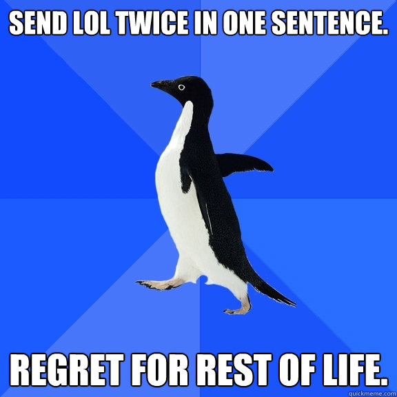 Send lol twice in one sentence. Regret for rest of life.  Socially Awkward Penguin
