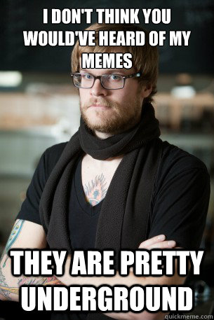 I don't think you would've heard of my memes they are pretty underground  Hipster Barista