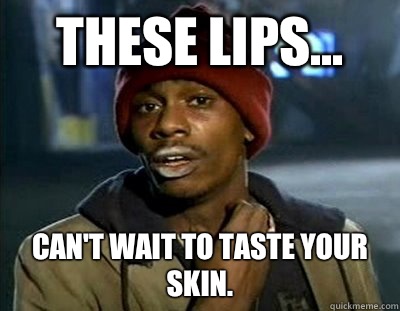 These lips... Can't wait to taste your skin.  Tyrone Biggums