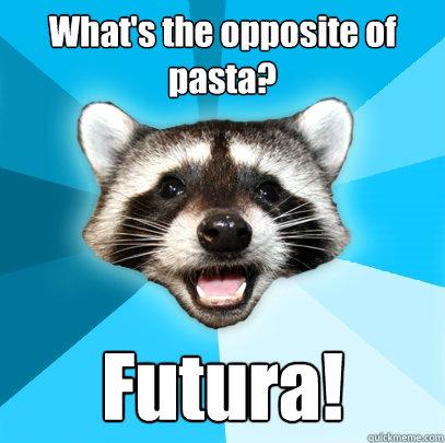 What's the opposite of pasta? Futura!  Lame Pun Coon