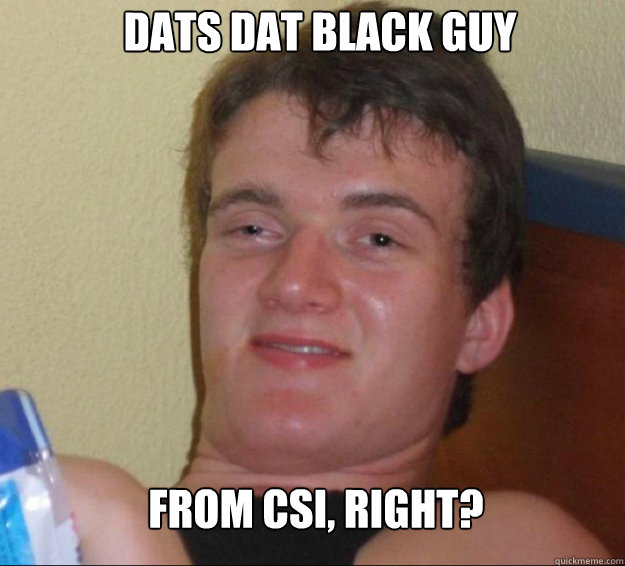 dats dat black guy from csi, right?  10guy