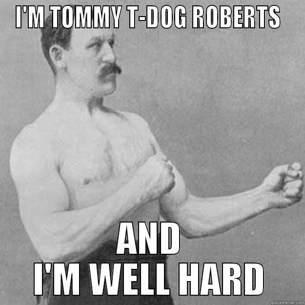 I'M TOMMY T-DOG ROBERTS  AND I'M WELL HARD overly manly man