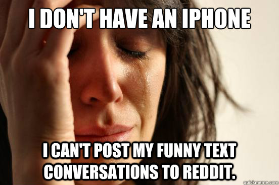 I don't have an iPhone I can't post my funny text conversations to reddit.  First World Problems