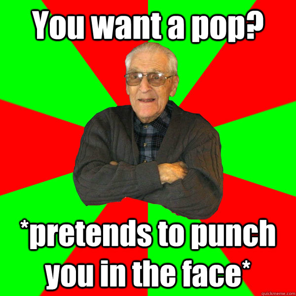 You want a pop? *pretends to punch you in the face* - You want a pop? *pretends to punch you in the face*  Bachelor Grandpa