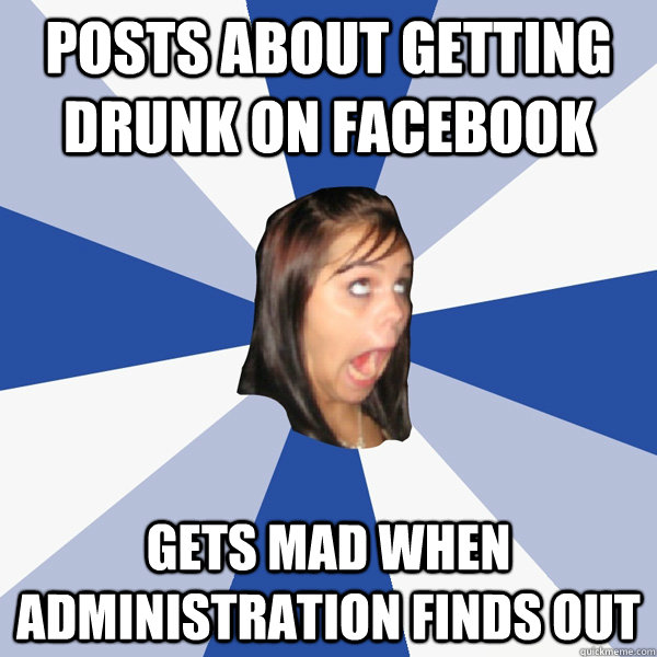 posts about getting drunk on facebook gets mad when administration finds out  Annoying Facebook Girl