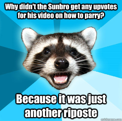 Why didn't the Sunbro get any upvotes for his video on how to parry? Because it was just another riposte  Lame Pun Coon