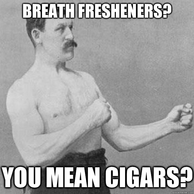 Breath fresheners? You mean cigars? - Breath fresheners? You mean cigars?  overly manly man