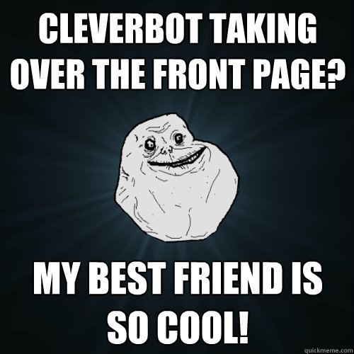 cleverbot taking over the front page? my best friend is so cool!  Forever Alone