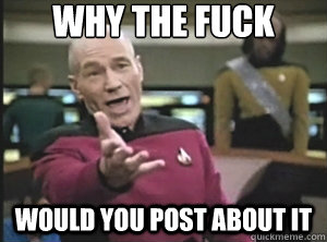 why the fuck would you post about it  Annoyed Picard