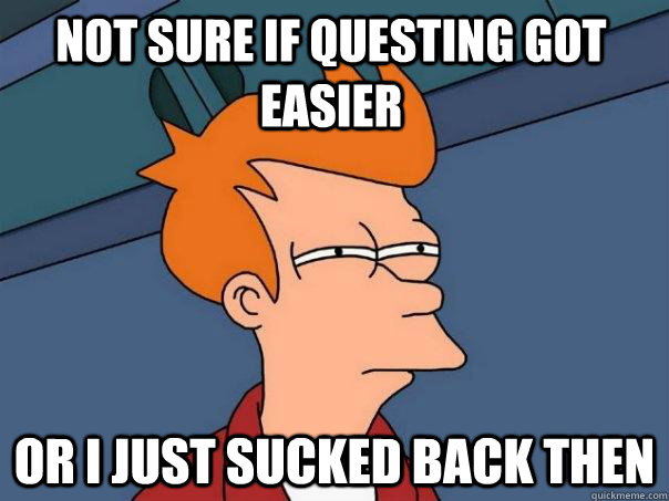 Not sure if questing got easier Or i just sucked back then  Futurama Fry