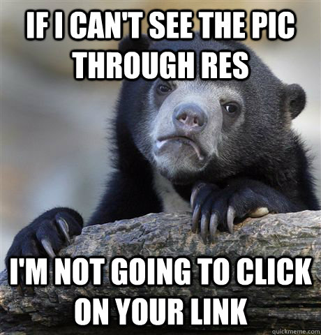 if i can't see the pic through res I'm not going to click on your link  Confession Bear