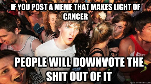 if you post a meme that makes light of cancer people will downvote the shit out of it - if you post a meme that makes light of cancer people will downvote the shit out of it  Sudden Clarity Clarence