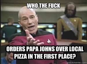 Who the fuck orders papa johns over local pizza in the first place? - Who the fuck orders papa johns over local pizza in the first place?  Annoyed Picard