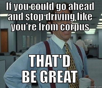 Corpus drivers - IF YOU COULD GO AHEAD AND STOP DRIVING LIKE YOU'RE FROM CORPUS THAT'D BE GREAT Bill Lumbergh
