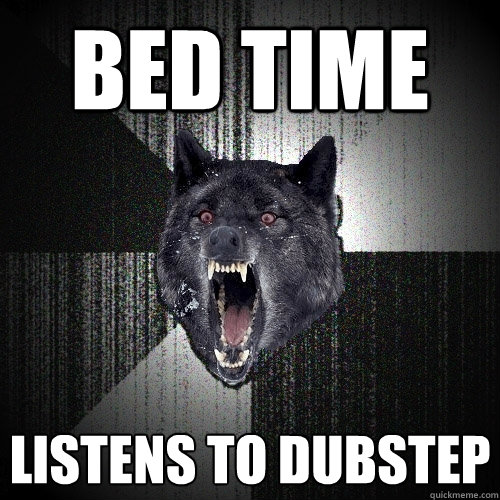 Bed time Listens to dubstep  Insanity Wolf