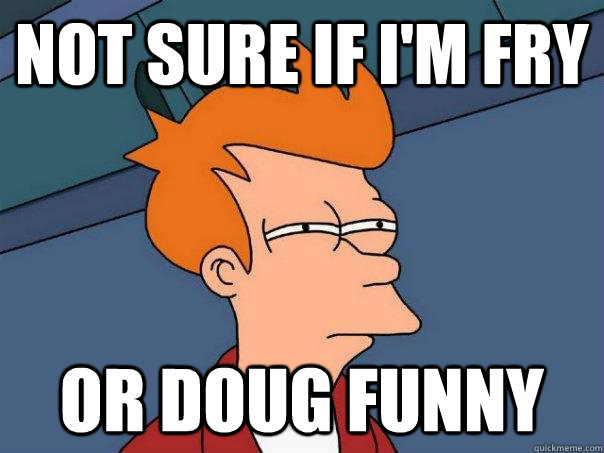 Not sure if I'm Fry Or Doug Funny - Not sure if I'm Fry Or Doug Funny  Futurama Fry