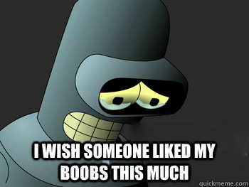  i wish someone liked my boobs this much -  i wish someone liked my boobs this much  Sad Bender