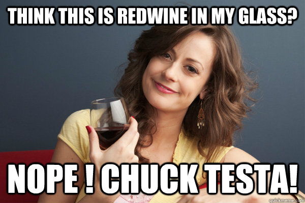Think this is redwine in my glass? Nope ! Chuck testa!  Forever Resentful Mother