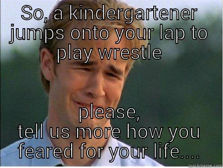 SO, A KINDERGARTENER JUMPS ONTO YOUR LAP TO PLAY WRESTLE PLEASE, TELL US MORE HOW YOU FEARED FOR YOUR LIFE.... 1990s Problems