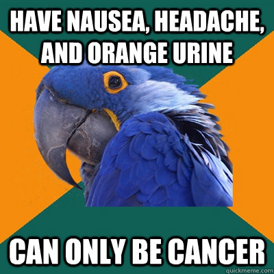 have nausea, headache, and orange urine Can only be Cancer  Paranoid Parrot