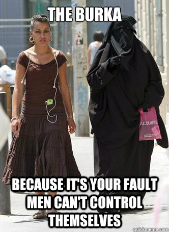 The Burka Because it's your fault men can't control themselves  