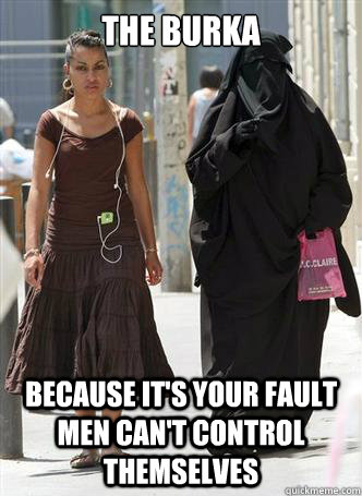 The Burka Because it's your fault men can't control themselves  Burka