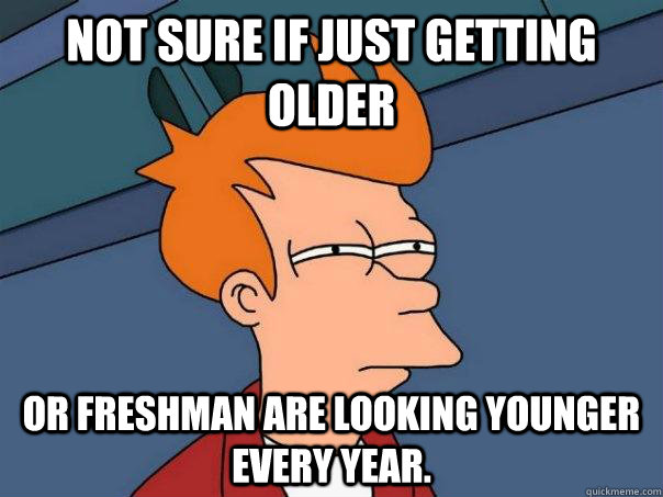 Not sure if just getting older or freshman are looking younger every year.  Futurama Fry