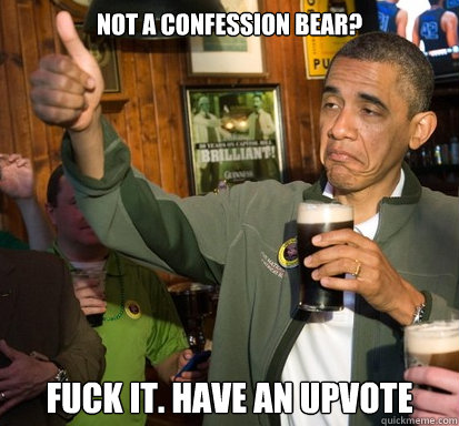 Not a confession bear? Fuck It. Have an upvote  Upvote Obama