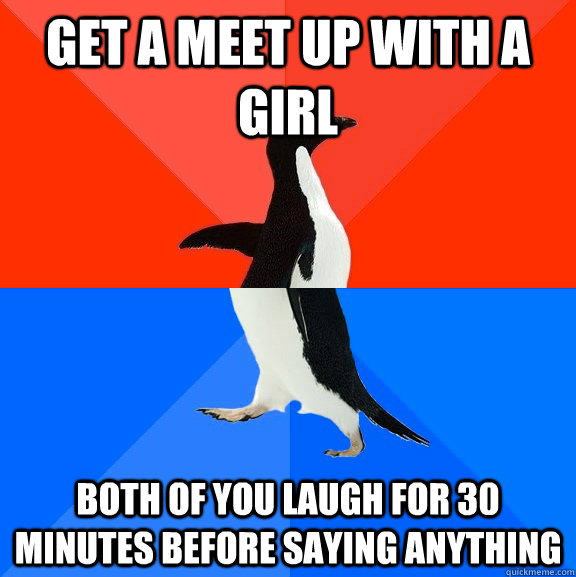 get a meet up with a girl both of you laugh for 30 minutes before saying anything  Socially Awesome Awkward Penguin