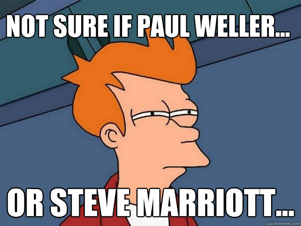 Not sure if Paul Weller... Or Steve Marriott...  Futurama Fry