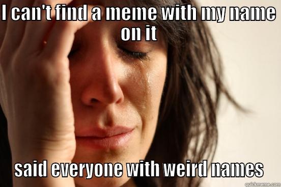 I CAN'T FIND A MEME WITH MY NAME ON IT SAID EVERYONE WITH WEIRD NAMES First World Problems
