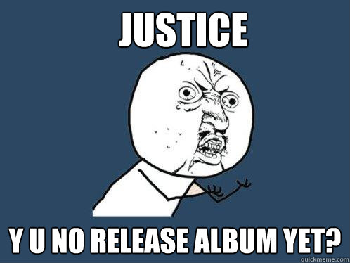 Justice y u no release album yet?  Y U No