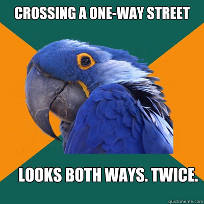 Crossing a one-way street looks both ways. twice.  Paranoid Parrot
