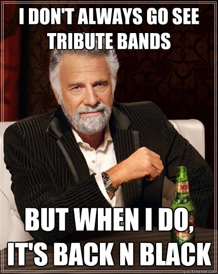 I DON'T ALWAYS GO SEE TRIBUTE BANDS but when I do, IT'S BACK N BLACK  The Most Interesting Man In The World
