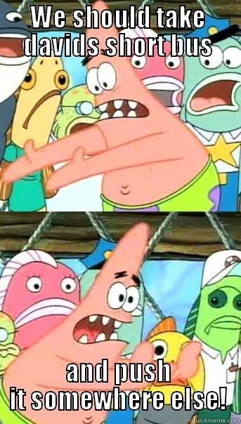 WE SHOULD TAKE DAVIDS SHORT BUS AND PUSH IT SOMEWHERE ELSE! Push it somewhere else Patrick