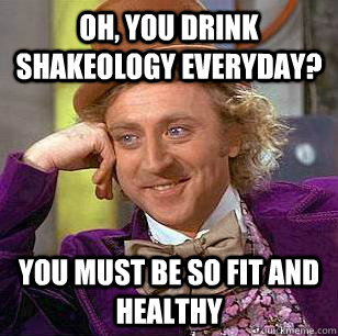 Oh, You drink Shakeology everyday? You must be so fit and healthy - Oh, You drink Shakeology everyday? You must be so fit and healthy  Condescending Wonka