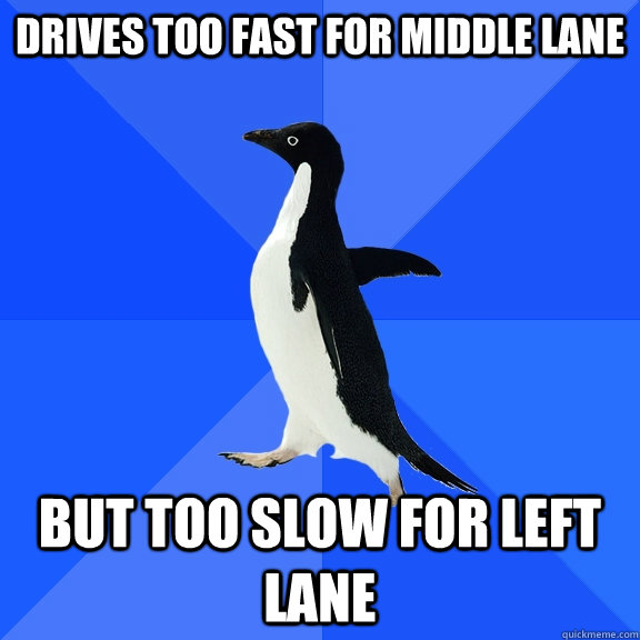 Drives too fast for middle lane But too slow for left lane  Socially Awkward Penguin