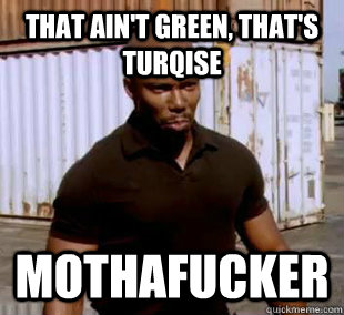 That ain't green, that's turqise Mothafucker  
