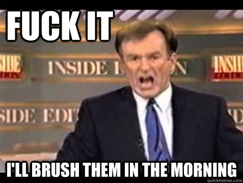 FUCK IT i'll brush them in the morning  Fuck it