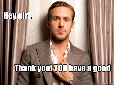 Hey girl, Thank you! YOU have a good day.   Ryan Gosling Birthday