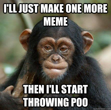 I'll just make one more meme then I'll start throwing poo  