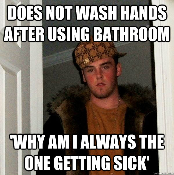 Does not wash hands after using bathroom 'Why am i always the one getting sick'  Scumbag Steve